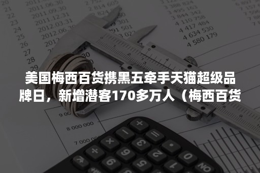 美国梅西百货携黑五牵手天猫超级品牌日，新增潜客170多万人（梅西百货黑色星期五）