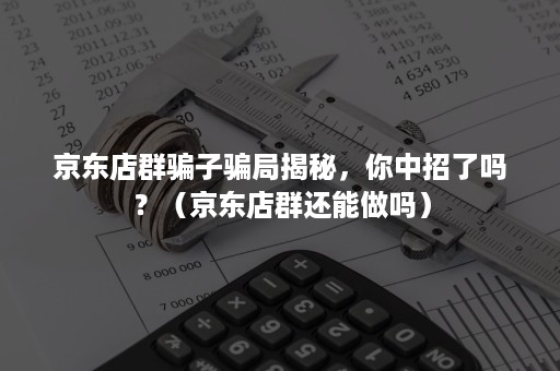 京东店群骗子骗局揭秘，你中招了吗？（京东店群还能做吗）
