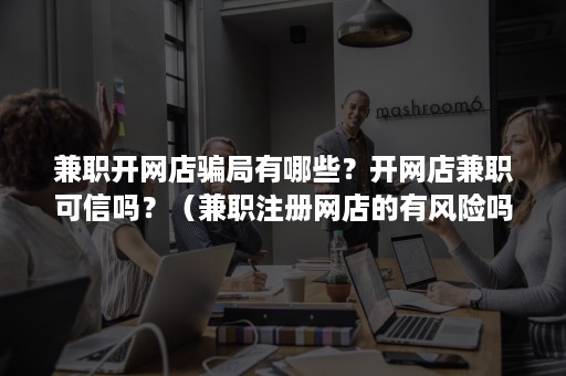 兼职开网店骗局有哪些？开网店兼职可信吗？（兼职注册网店的有风险吗?）