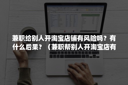 兼职给别人开淘宝店铺有风险吗？有什么后果？（兼职帮别人开淘宝店有风险吗）