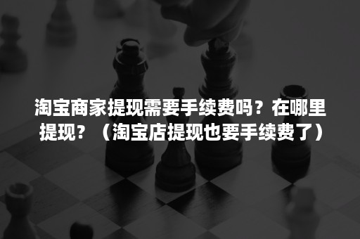 淘宝商家提现需要手续费吗？在哪里提现？（淘宝店提现也要手续费了）