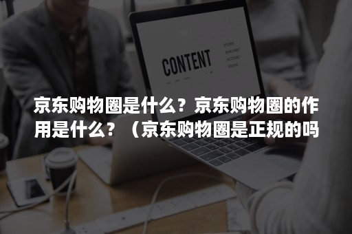 京东购物圈是什么？京东购物圈的作用是什么？（京东购物圈是正规的吗）