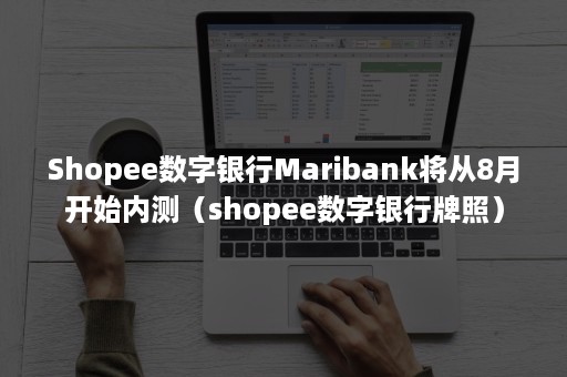 Shopee数字银行Maribank将从8月开始内测（shopee数字银行牌照）