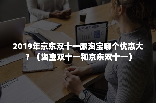 2019年京东双十一跟淘宝哪个优惠大？（淘宝双十一和京东双十一）
