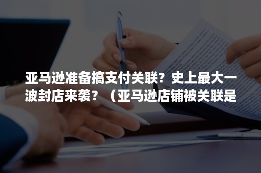 亚马逊准备搞支付关联？史上最大一波封店来袭？（亚马逊店铺被关联是什么意思）