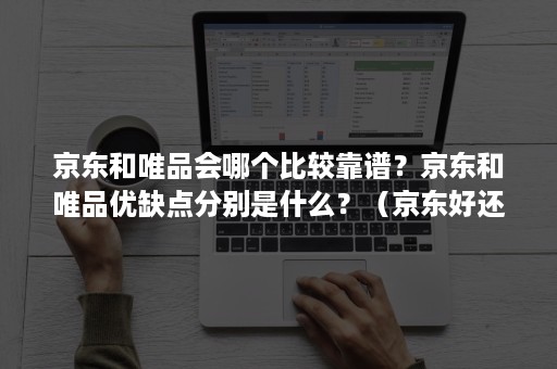 京东和唯品会哪个比较靠谱？京东和唯品优缺点分别是什么？（京东好还是唯品会好?）