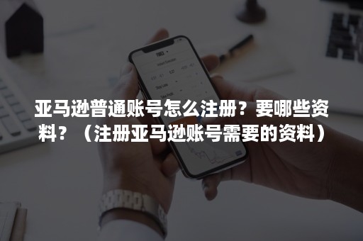 亚马逊普通账号怎么注册？要哪些资料？（注册亚马逊账号需要的资料）