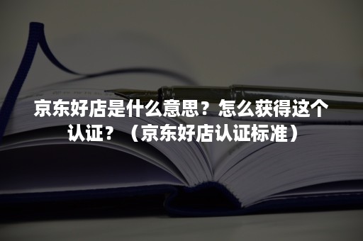 京东好店是什么意思？怎么获得这个认证？（京东好店认证标准）