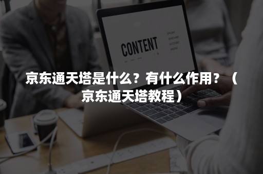 京东通天塔是什么？有什么作用？（京东通天塔教程）