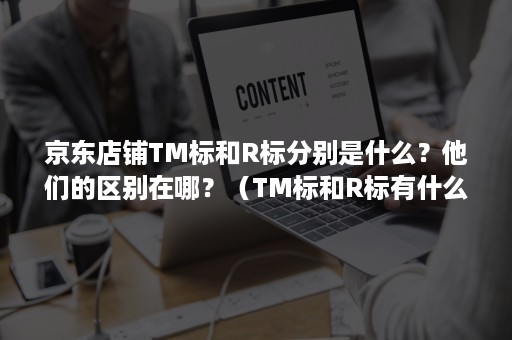 京东店铺TM标和R标分别是什么?他们的区别在哪?(TM标和R标有什么区别) 京东店铺TM标和R标分别是什么?他们的区别在哪?(TM标和R标有什么区别)