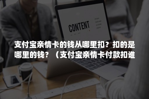 支付宝亲情卡的钱从哪里扣？扣的是哪里的钱？（支付宝亲情卡付款扣谁的钱）