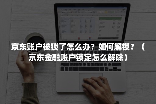 京东账户被锁了怎么办？如何解锁？（京东金融账户锁定怎么解除）