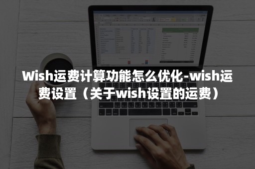 Wish运费计算功能怎么优化-wish运费设置（关于wish设置的运费）