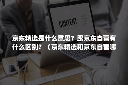 京东精选是什么意思？跟京东自营有什么区别？（京东精选和京东自营哪个好）