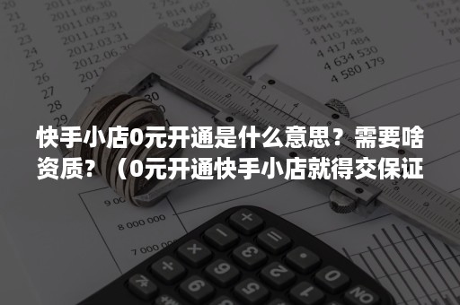 快手小店0元开通是什么意思？需要啥资质？（0元开通快手小店就得交保证金吗）