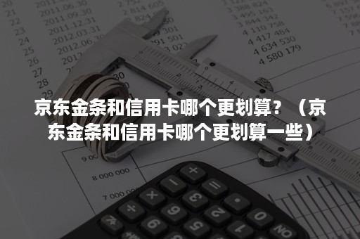 京东金条和信用卡哪个更划算？（京东金条和信用卡哪个更划算一些）