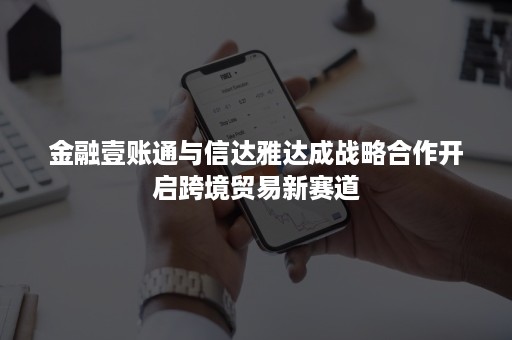 金融壹账通与信达雅达成战略合作开启跨境贸易新赛道