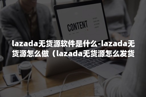 lazada无货源软件是什么-lazada无货源怎么做（lazada无货源怎么发货）