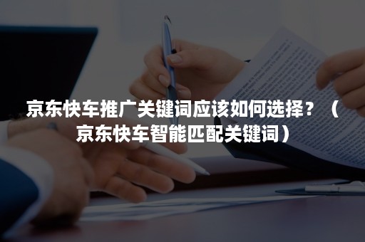 京东快车推广关键词应该如何选择？（京东快车智能匹配关键词）