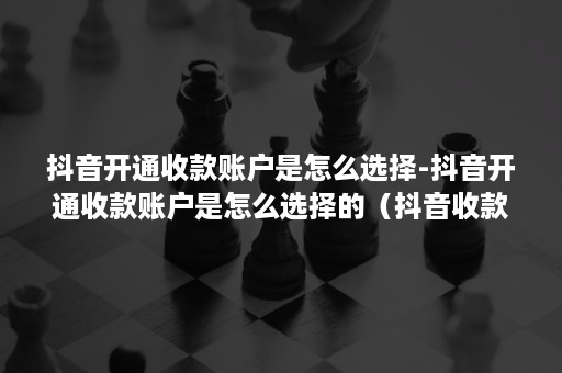 抖音开通收款账户是怎么选择-抖音开通收款账户是怎么选择的（抖音收款账户怎么设置）