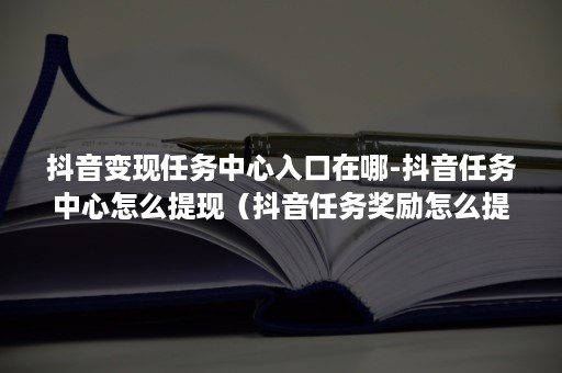 抖音变现任务中心入口在哪-抖音任务中心怎么提现（抖音任务奖励怎么提现）