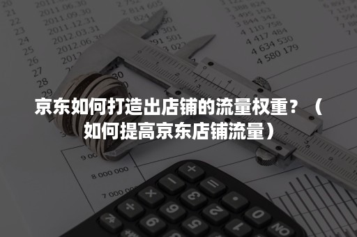 京东如何打造出店铺的流量权重？（如何提高京东店铺流量）