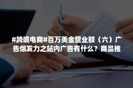 #跨境电商#百万美金营业额（六）广告爆发力之站内广告有什么？商品推广篇