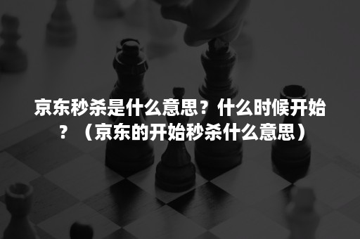 京东秒杀是什么意思？什么时候开始？（京东的开始秒杀什么意思）