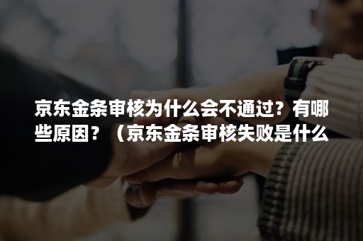 京东金条审核为什么会不通过？有哪些原因？（京东金条审核失败是什么意思）