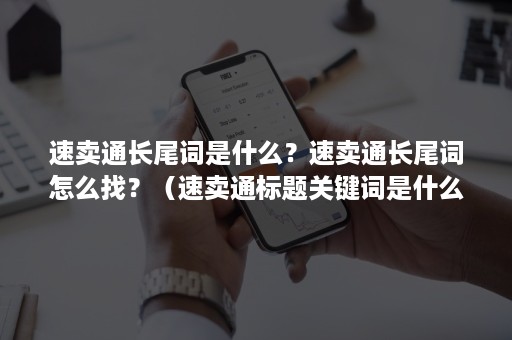 速卖通长尾词是什么?速卖通长尾词怎么找?(速卖通标题关键词是什么) 速卖通长尾词是什么?速卖通长尾词怎么找?(速卖通标题关键词是什么)