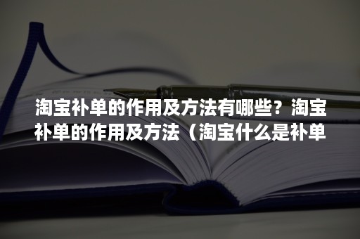 淘宝补单的作用及方法有哪些？淘宝补单的作用及方法（淘宝什么是补单）