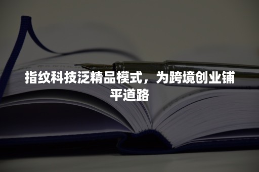 指纹科技泛精品模式，为跨境创业铺平道路