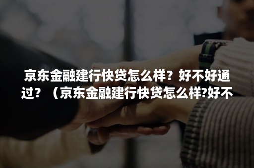 京东金融建行快贷怎么样?好不好通过?(京东金融建行快贷怎么样?好不好通过审核) 京东金融建行快贷怎么样?好不好通过?(京东金融建行快贷怎么样?好不好通过审核)