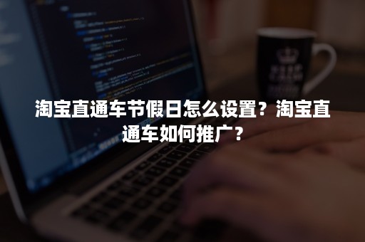 淘宝直通车节假日怎么设置？淘宝直通车如何推广？