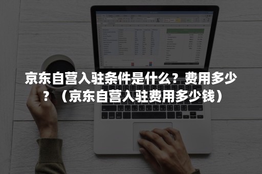京东自营入驻条件是什么？费用多少？（京东自营入驻费用多少钱）