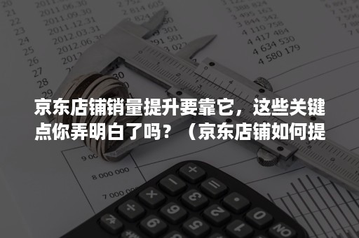 京东店铺销量提升要靠它，这些关键点你弄明白了吗？（京东店铺如何提高销量）