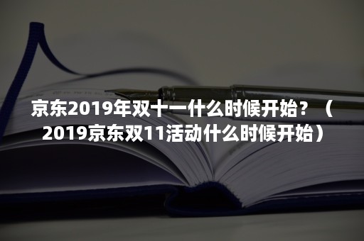 京东2019年双十一什么时候开始？（2019京东双11活动什么时候开始）