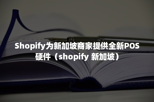 Shopify为新加坡商家提供全新POS硬件（shopify 新加坡）