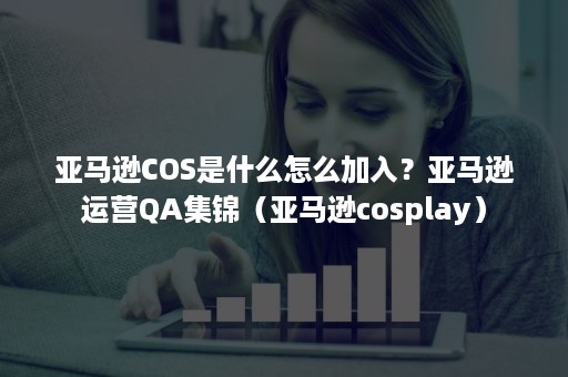 亚马逊COS是什么怎么加入？亚马逊运营QA集锦（亚马逊cosplay）