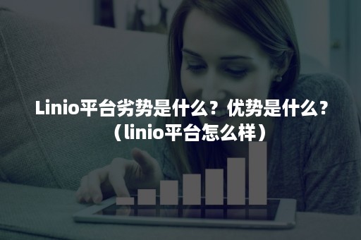 Linio平台劣势是什么？优势是什么？（linio平台怎么样）