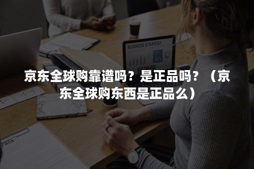 京东全球购靠谱吗？是正品吗？（京东全球购东西是正品么）