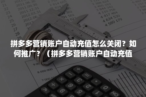 拼多多营销账户自动充值怎么关闭？如何推广？（拼多多营销账户自动充值怎么关闭?如何推广赚钱）