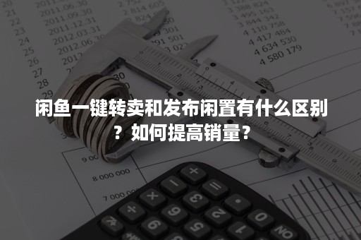 闲鱼一键转卖和发布闲置有什么区别？如何提高销量？