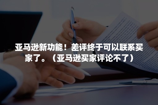 亚马逊新功能！差评终于可以联系买家了。（亚马逊买家评论不了）