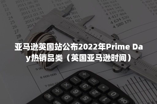 亚马逊英国站公布2022年Prime Day热销品类（英国亚马逊时间）