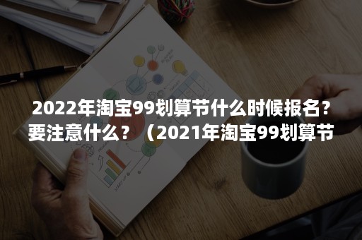 2022年淘宝99划算节什么时候报名？要注意什么？（2021年淘宝99划算节是什么时候）