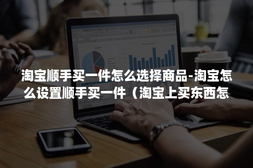 淘宝顺手买一件怎么选择商品-淘宝怎么设置顺手买一件（淘宝上买东西怎么选择）