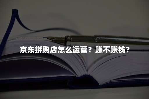 京东拼购店怎么运营？赚不赚钱？