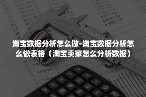 淘宝数据分析怎么做-淘宝数据分析怎么做表格（淘宝卖家怎么分析数据）