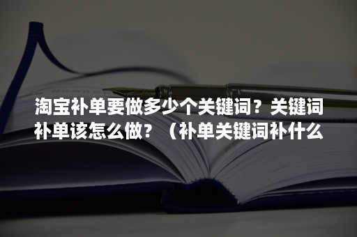 淘宝补单要做多少个关键词？关键词补单该怎么做？（补单关键词补什么词）